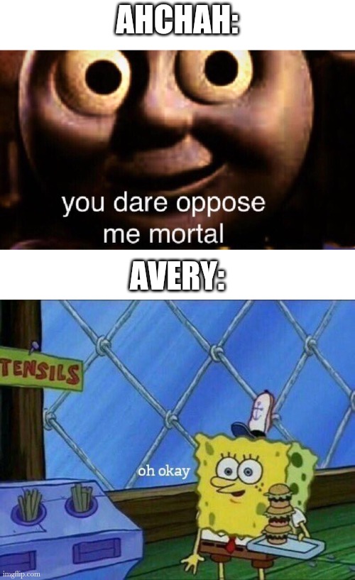 AHCHAH: AVERY: | image tagged in you dare oppose me mortal,oh okay | made w/ Imgflip meme maker