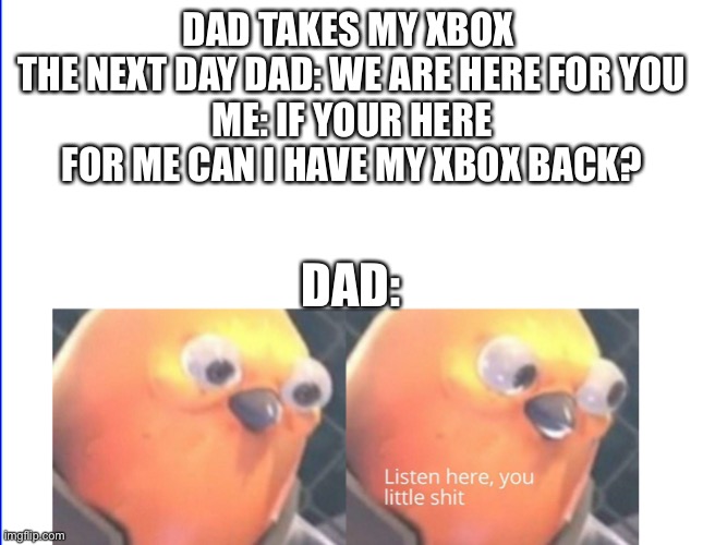 Listen here you little shit | DAD TAKES MY XBOX 
THE NEXT DAY DAD: WE ARE HERE FOR YOU
ME: IF YOUR HERE FOR ME CAN I HAVE MY XBOX BACK? DAD: | image tagged in listen here you little shit | made w/ Imgflip meme maker