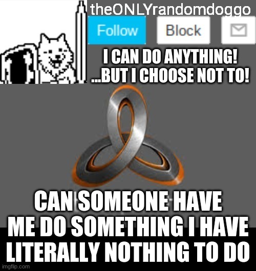 random idiot for hire again! | CAN SOMEONE HAVE ME DO SOMETHING I HAVE LITERALLY NOTHING TO DO | image tagged in theonlyrandomdoggo's announcement updated | made w/ Imgflip meme maker