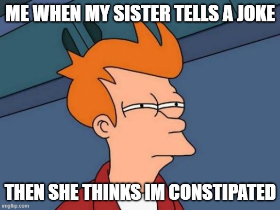 Futurama Fry Meme | ME WHEN MY SISTER TELLS A JOKE; THEN SHE THINKS IM CONSTIPATED | image tagged in memes,futurama fry | made w/ Imgflip meme maker