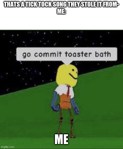 NO | THATS A TICK TOCK SONG THEY STOLE IT FROM-
ME:; ME | image tagged in roblox commit toaster bath | made w/ Imgflip meme maker