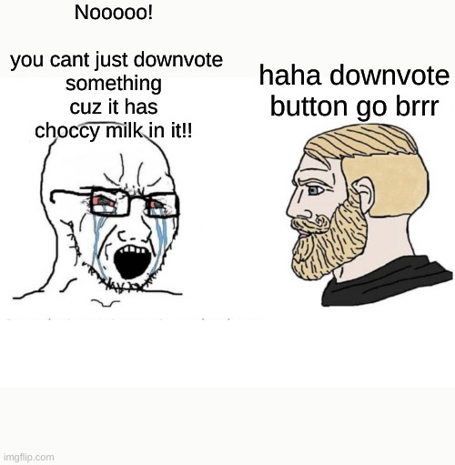 choccymilk is dead change my mind | Nooooo!
 
 you cant just downvote something cuz it has choccy milk in it!! haha downvote button go brrr | image tagged in soyboy vs yes chad,memes,funny memes,choccy milk,yes | made w/ Imgflip meme maker