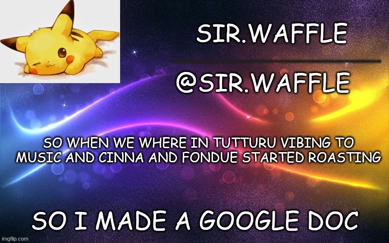 Sir.Waffle | SO WHEN WE WHERE IN TUTTURU VIBING TO MUSIC AND CINNA AND FONDUE STARTED ROASTING; SO I MADE A GOOGLE DOC | image tagged in sir waffle | made w/ Imgflip meme maker