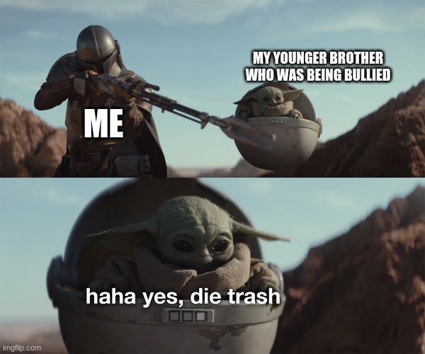 *Epically shoots the bully* |  MY YOUNGER BROTHER WHO WAS BEING BULLIED; ME | image tagged in baby yoda die trash | made w/ Imgflip meme maker