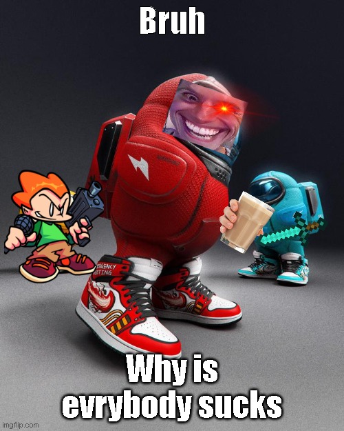 By Me | Bruh; Why is evrybody sucks | image tagged in among drip | made w/ Imgflip meme maker