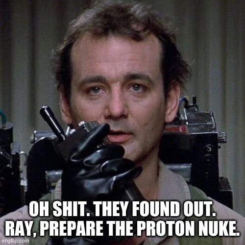 Ghostbusters  | OH SHIT. THEY FOUND OUT. RAY, PREPARE THE PROTON NUKE. | image tagged in ghostbusters | made w/ Imgflip meme maker