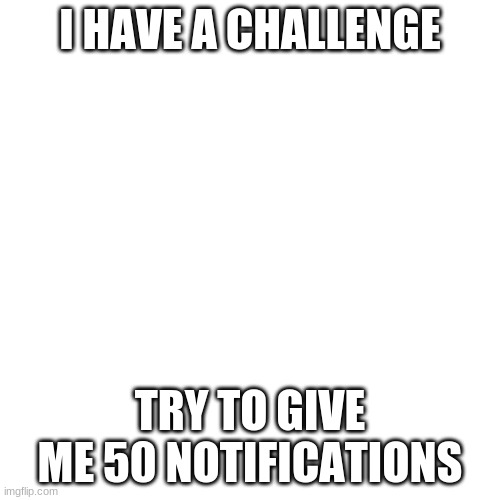 A Big Challenge XD | I HAVE A CHALLENGE; TRY TO GIVE ME 50 NOTIFICATIONS | image tagged in memes,blank transparent square,big challenge | made w/ Imgflip meme maker