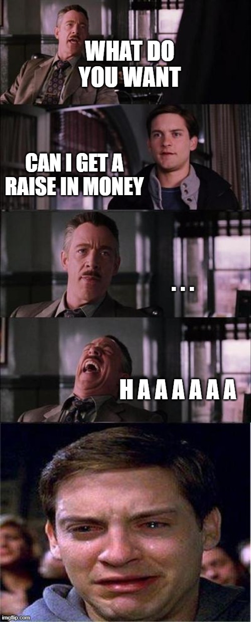 J. Jonah Jameson Wont Get Peter A Raise | WHAT DO YOU WANT; CAN I GET A RAISE IN MONEY; . . . H A A A A A A | image tagged in memes,peter parker cry | made w/ Imgflip meme maker