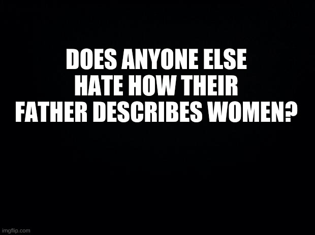 My dad describes them like demons sometimes | DOES ANYONE ELSE HATE HOW THEIR FATHER DESCRIBES WOMEN? | image tagged in he never shut's up about it | made w/ Imgflip meme maker