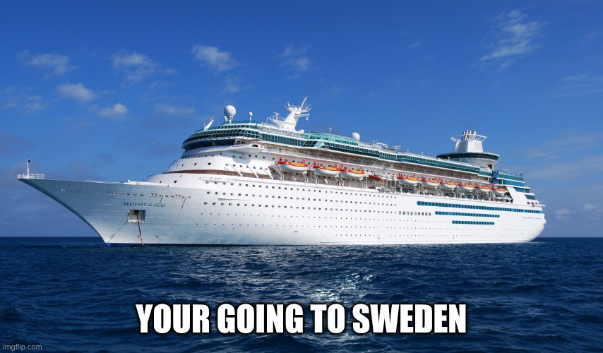 Cruise Ship | YOUR GOING TO SWEDEN | image tagged in cruise ship | made w/ Imgflip meme maker