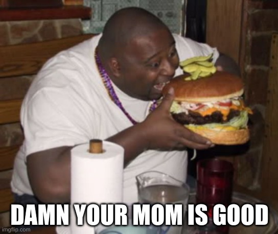 Fat guy eating burger | DAMN YOUR MOM IS GOOD | image tagged in fat guy eating burger | made w/ Imgflip meme maker