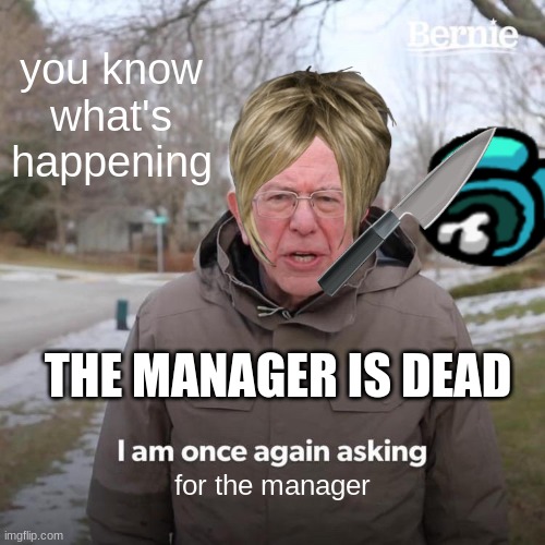 once again asking for the manager | you know what's happening; THE MANAGER IS DEAD; for the manager | image tagged in memes,bernie i am once again asking for your support | made w/ Imgflip meme maker
