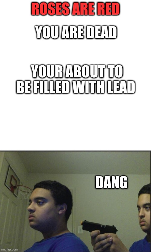ROSES ARE RED; YOU ARE DEAD; YOUR ABOUT TO BE FILLED WITH LEAD; DANG | image tagged in memes,blank transparent square,trust nobody not even yourself | made w/ Imgflip meme maker