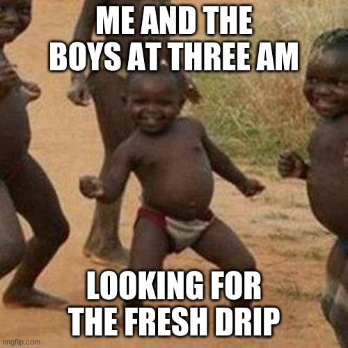 fresh drip | ME AND THE BOYS AT THREE AM; LOOKING FOR THE FRESH DRIP | image tagged in memes,third world success kid | made w/ Imgflip meme maker