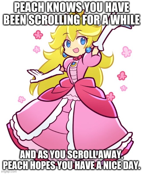 peach | PEACH KNOWS YOU HAVE BEEN SCROLLING FOR A WHILE; AND AS YOU SCROLL AWAY, PEACH HOPES YOU HAVE A NICE DAY. | image tagged in peach | made w/ Imgflip meme maker