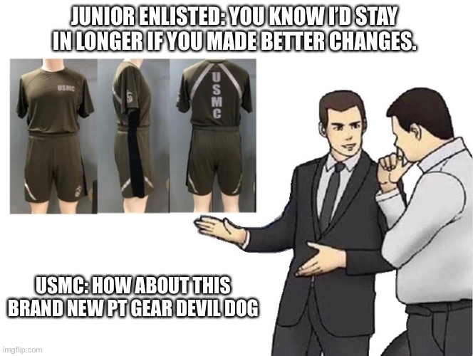Car Salesman Slaps Hood | JUNIOR ENLISTED: YOU KNOW I’D STAY IN LONGER IF YOU MADE BETTER CHANGES. USMC: HOW ABOUT THIS BRAND NEW PT GEAR DEVIL DOG | image tagged in memes,car salesman slaps hood | made w/ Imgflip meme maker