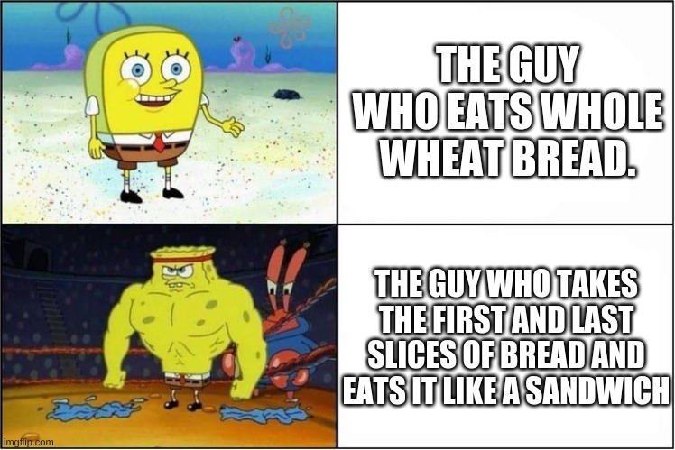 Weak vs Strong Spongebob | THE GUY WHO EATS WHOLE WHEAT BREAD. THE GUY WHO TAKES THE FIRST AND LAST SLICES OF BREAD AND EATS IT LIKE A SANDWICH | image tagged in weak vs strong spongebob | made w/ Imgflip meme maker