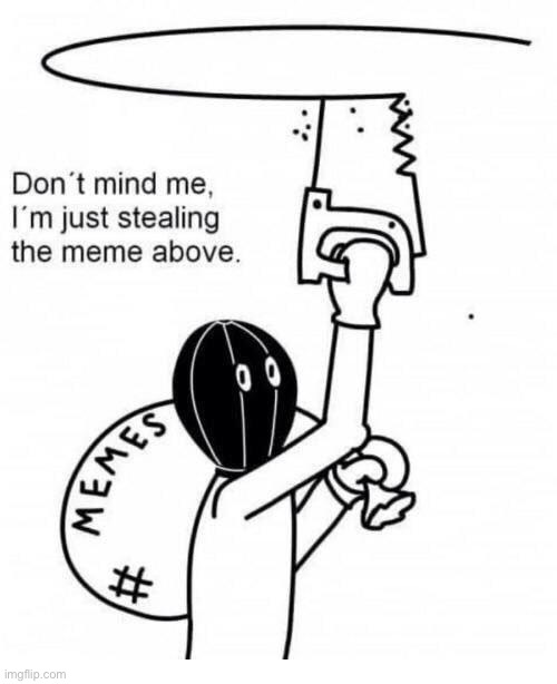 Probably my meme above | image tagged in don't mind me i'm just stealing the meme above | made w/ Imgflip meme maker