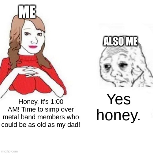 Oh well... | ME; ALSO ME; Yes honey. Honey, it's 1:00 AM! Time to simp over metal band members who could be as old as my dad! | image tagged in yes honey,powermetalhead,metal,slipknot | made w/ Imgflip meme maker