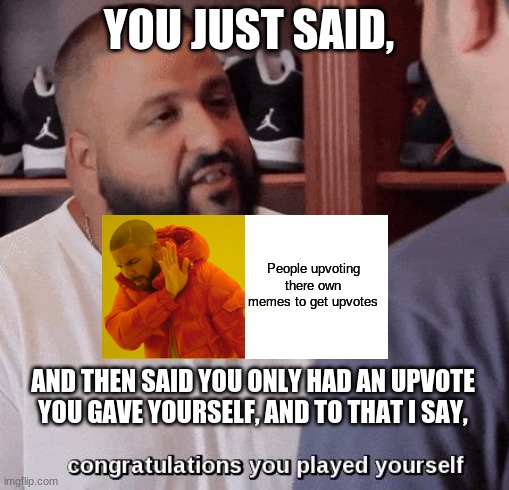 congratulations you played yourself  | YOU JUST SAID, People upvoting there own memes to get upvotes AND THEN SAID YOU ONLY HAD AN UPVOTE YOU GAVE YOURSELF, AND TO THAT I SAY, | image tagged in congratulations you played yourself | made w/ Imgflip meme maker