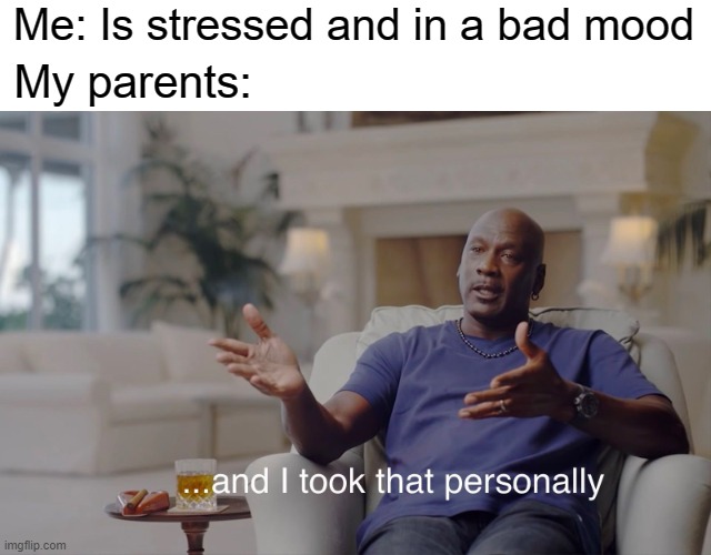Everytime | Me: Is stressed and in a bad mood; My parents: | image tagged in memes,parents,and i took that personally | made w/ Imgflip meme maker
