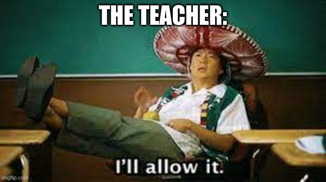 i'll allow it | THE TEACHER: | image tagged in i'll allow it | made w/ Imgflip meme maker