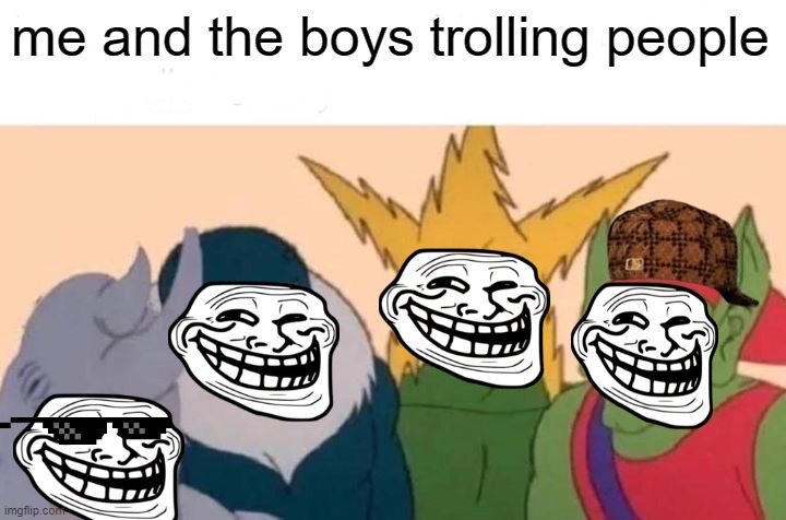 Me And The Boys Meme | me and the boys trolling people | image tagged in memes,me and the boys | made w/ Imgflip meme maker