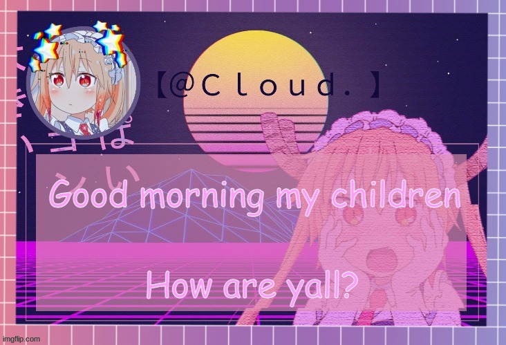 Clouds tohru temp | Good morning my children; How are yall? | image tagged in clouds tohru temp | made w/ Imgflip meme maker