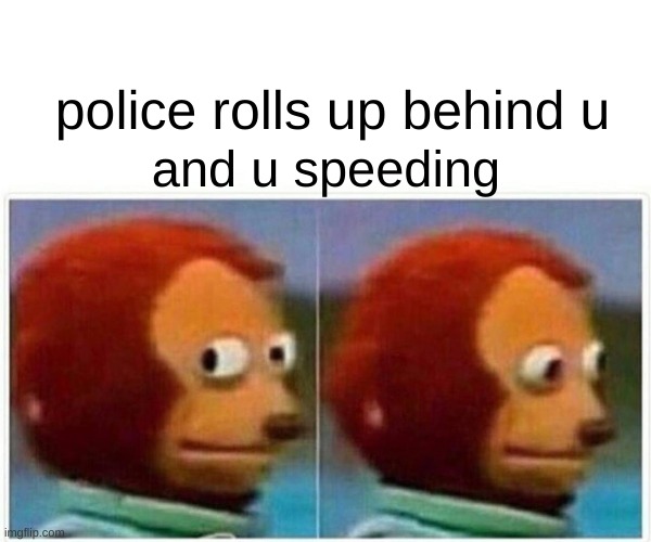 Monkey Puppet | police rolls up behind u; and u speeding | image tagged in memes,monkey puppet | made w/ Imgflip meme maker