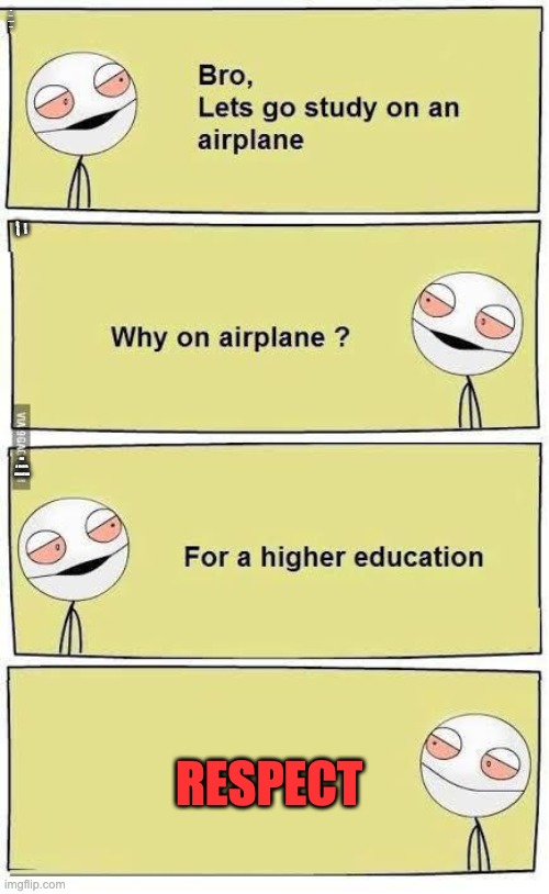 Respecttt | BRO,
LETS GO STUDY ON AN 
AIRPLANE; WHY ON AIRPLANE? FOR A HIGHER EDUCATION; RESPECT | image tagged in memes,funny,education,respect,bruh | made w/ Imgflip meme maker