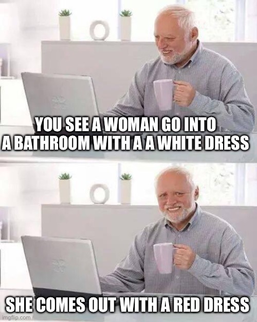 Hmmmm | YOU SEE A WOMAN GO INTO A BATHROOM WITH A A WHITE DRESS; SHE COMES OUT WITH A RED DRESS | image tagged in memes,hide the pain harold | made w/ Imgflip meme maker