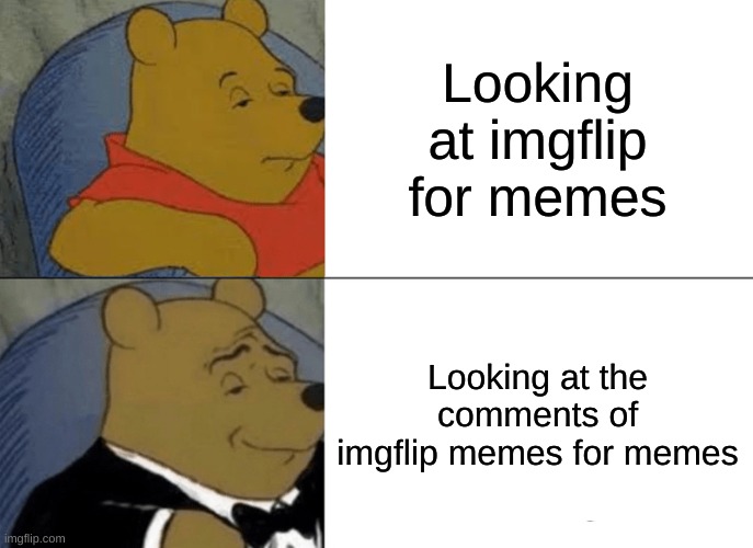Memes | Looking at imgflip for memes; Looking at the comments of imgflip memes for memes | image tagged in memes,tuxedo winnie the pooh | made w/ Imgflip meme maker