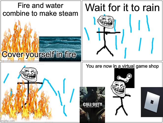 Here is the remade version of my meme, looks more higher quality. I don’t expect this to blow up like the other one. | Fire and water combine to make steam; Wait for it to rain; Cover yourself in fire; You are now in a virtual game shop | image tagged in memes,blank comic panel 2x2,troll face,fire,water,steam | made w/ Imgflip meme maker