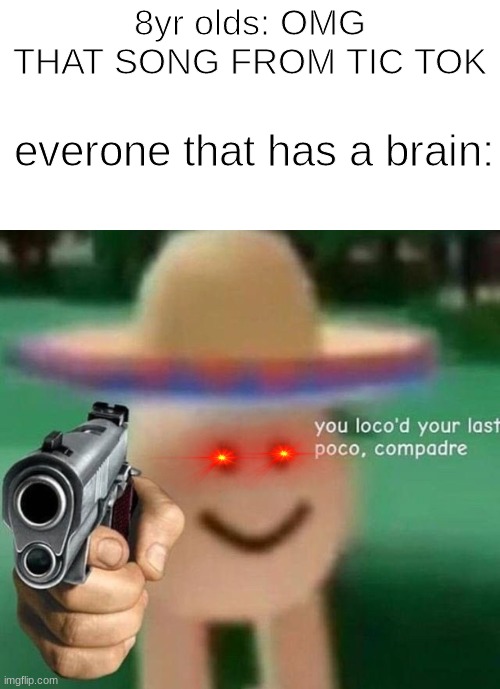 You've loco’d your last poco, compadre |  8yr olds: OMG THAT SONG FROM TIC TOK; everone that has a brain: | image tagged in you've loco d your last poco compadre | made w/ Imgflip meme maker