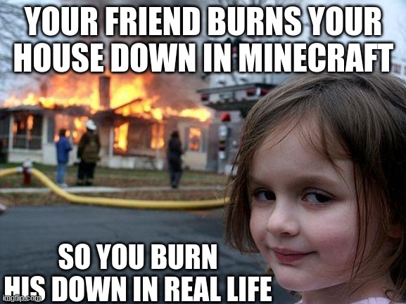 rip | YOUR FRIEND BURNS YOUR HOUSE DOWN IN MINECRAFT; SO YOU BURN HIS DOWN IN REAL LIFE | image tagged in memes,disaster girl | made w/ Imgflip meme maker