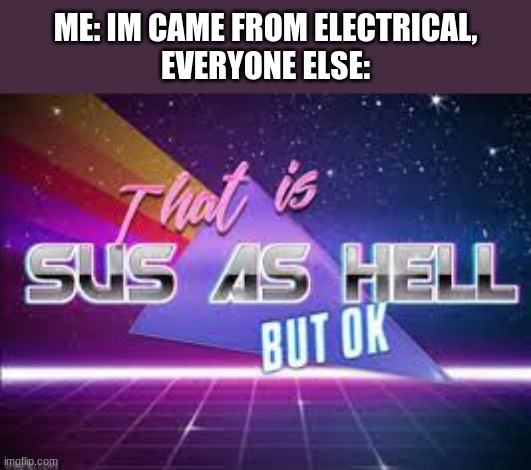 Among Us | ME: IM CAME FROM ELECTRICAL,
EVERYONE ELSE: | image tagged in that is sus as hell but ok | made w/ Imgflip meme maker