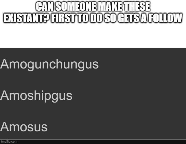 first i see on the page gets a follow! | CAN SOMEONE MAKE THESE EXISTANT? FIRST TO DO SO GETS A FOLLOW | image tagged in among us,sus,big chungus,ship,amogus | made w/ Imgflip meme maker