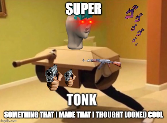 Tonk | SUPER; SOMETHING THAT I MADE THAT I THOUGHT LOOKED COOL | image tagged in tonk | made w/ Imgflip meme maker