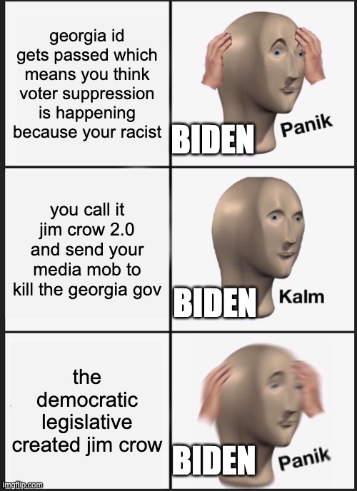 why has nobody pointed this out | georgia id gets passed which means you think voter suppression is happening because your racist; BIDEN; you call it jim crow 2.0 and send your media mob to kill the georgia gov; BIDEN; the democratic legislative created jim crow; BIDEN | image tagged in memes,panik kalm panik | made w/ Imgflip meme maker
