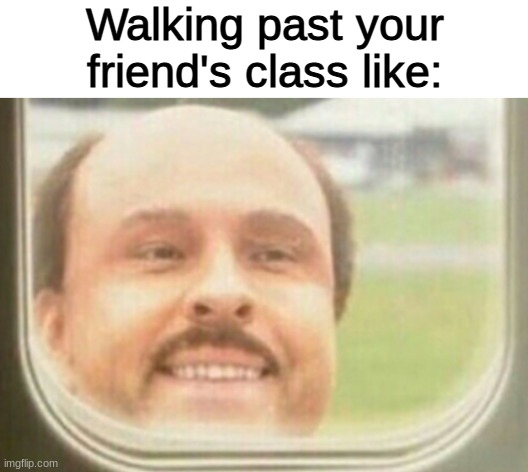 relatable meme #2 | Walking past your friend's class like: | image tagged in blank white template,middle school | made w/ Imgflip meme maker