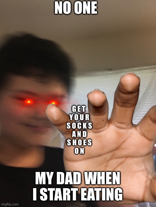 I feel bad | NO ONE; G E T 
Y O U R
S O C K S
A N D
S H O E S
O N; MY DAD WHEN I START EATING | image tagged in what | made w/ Imgflip meme maker