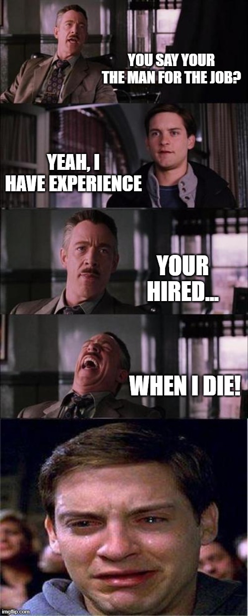 Life be like... | YOU SAY YOUR THE MAN FOR THE JOB? YEAH, I HAVE EXPERIENCE; YOUR HIRED... WHEN I DIE! | image tagged in memes,peter parker cry,hilarious,life | made w/ Imgflip meme maker