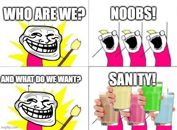 What Do We Want Meme | WHO ARE WE? NOOBS! AND WHAT DO WE WANT? SANITY! | image tagged in memes,what do we want,trolls,trolling,troll face,pranks | made w/ Imgflip meme maker