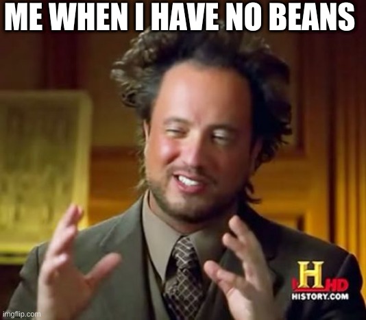 beans |  ME WHEN I HAVE NO BEANS | image tagged in memes,ancient aliens | made w/ Imgflip meme maker