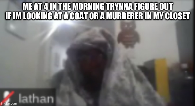 idk | ME AT 4 IN THE MORNING TRYNNA FIGURE OUT IF IM LOOKING AT A COAT OR A MURDERER IN MY CLOSET | image tagged in idk miyonna | made w/ Imgflip meme maker
