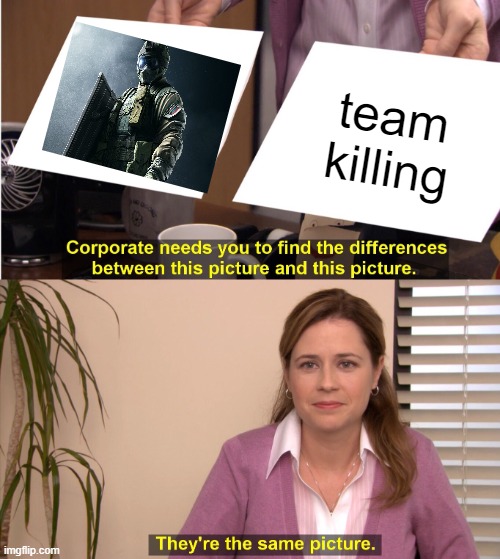 They're The Same Picture | team killing | image tagged in rainbow six siege | made w/ Imgflip meme maker