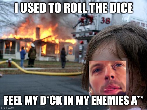 he rolls the dice | I USED TO ROLL THE DICE; FEEL MY D*CK IN MY ENEMIES A** | image tagged in memes,disaster girl | made w/ Imgflip meme maker