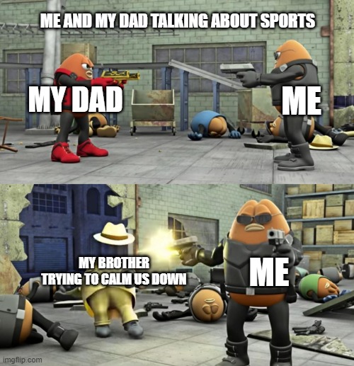 when sport | ME AND MY DAD TALKING ABOUT SPORTS; MY DAD; ME; MY BROTHER TRYING TO CALM US DOWN; ME | image tagged in killer bean full fromat | made w/ Imgflip meme maker