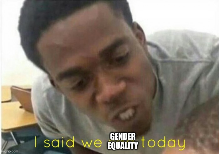 i said we ____ today | GENDER EQUALITY | image tagged in i said we ____ today | made w/ Imgflip meme maker