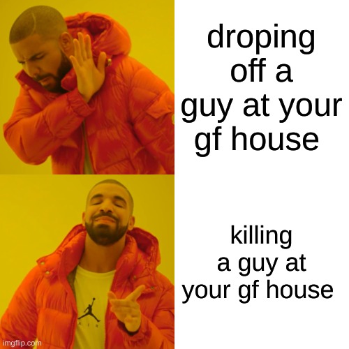 Drake Hotline Bling | droping off a guy at your gf house; killing a guy at your gf house | image tagged in memes,drake hotline bling | made w/ Imgflip meme maker